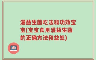 灌益生菌吃法和功效宝宝(宝宝食用灌益生菌的正确方法和益处)