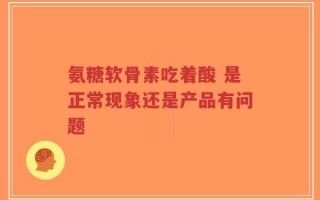 氨糖软骨素吃着酸 是正常现象还是产品有问题