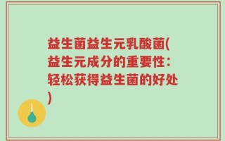 益生菌益生元乳酸菌(益生元成分的重要性：轻松获得益生菌的好处)