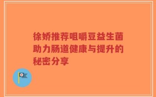 徐娇推荐咀嚼豆益生菌助力肠道健康与提升的秘密分享