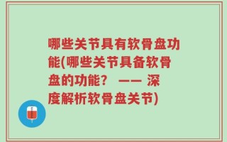 哪些关节具有软骨盘功能(哪些关节具备软骨盘的功能？ —— 深度解析软骨盘关节)