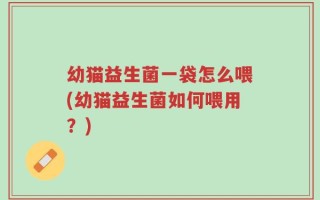 幼猫益生菌一袋怎么喂(幼猫益生菌如何喂用？)