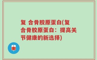 复 合骨胶原蛋白(复合骨胶原蛋白：提高关节健康的新选择)