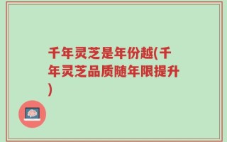 千年灵芝是年份越(千年灵芝品质随年限提升)