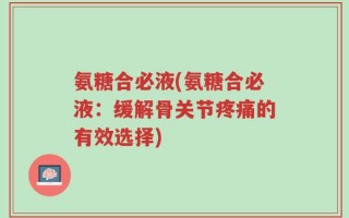 氨糖合必液(氨糖合必液：缓解骨关节疼痛的有效选择)