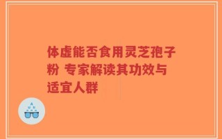 体虚能否食用灵芝孢子粉 专家解读其功效与适宜人群