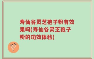 寿仙谷灵芝孢子粉有效果吗(寿仙谷灵芝孢子粉的功效体验)