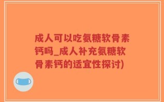 成人可以吃氨糖软骨素钙吗_成人补充氨糖软骨素钙的适宜性探讨)