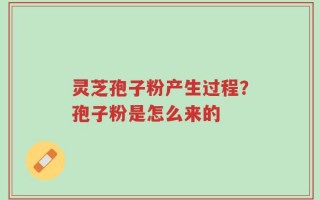 灵芝孢子粉产生过程？孢子粉是怎么来的