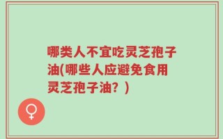哪类人不宜吃灵芝孢子油(哪些人应避免食用灵芝孢子油？)