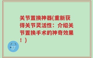 关节置换神器(重新获得关节灵活性：介绍关节置换手术的神奇效果！)