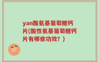 yan酸氨基葡萄糖钙片(酸性氨基葡萄糖钙片有哪些功效？)