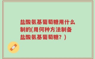 盐酸氨基葡萄糖用什么制的(用何种方法制备盐酸氨基葡萄糖？)