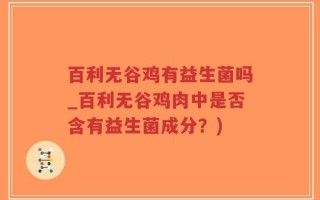 百利无谷鸡有益生菌吗_百利无谷鸡肉中是否含有益生菌成分？)