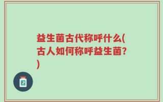 益生菌古代称呼什么(古人如何称呼益生菌？)