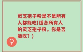 灵芝孢子粉是不是所有人都能吃(适合所有人的灵芝孢子粉，你是否能吃？)