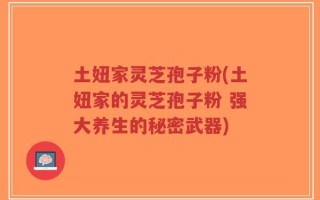 土妞家灵芝孢子粉(土妞家的灵芝孢子粉 强大养生的秘密武器)