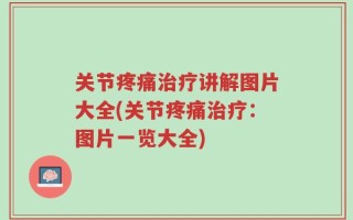 关节疼痛治疗讲解图片大全(关节疼痛治疗：图片一览大全)