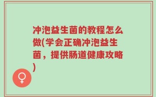 冲泡益生菌的教程怎么做(学会正确冲泡益生菌，提供肠道健康攻略)