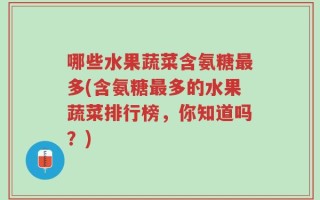 哪些水果蔬菜含氨糖最多(含氨糖最多的水果蔬菜排行榜，你知道吗？)