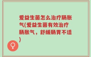 爱益生菌怎么治疗肠胀气(爱益生菌有效治疗肠胀气，舒缓肠胃不适)