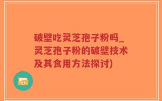 破壁吃灵芝孢子粉吗_灵芝孢子粉的破壁技术及其食用方法探讨)