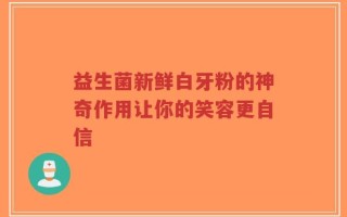 益生菌新鲜白牙粉的神奇作用让你的笑容更自信