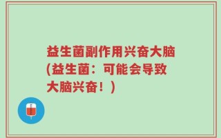 益生菌副作用兴奋大脑(益生菌：可能会导致大脑兴奋！)