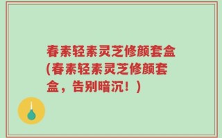 春素轻素灵芝修颜套盒(春素轻素灵芝修颜套盒，告别暗沉！)
