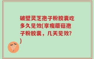 破壁灵芝孢子粉胶囊吃多久见效(享瘦蘑菇孢子粉胶囊，几天见效？)