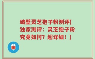 破壁灵芝狍子粉测评(独家测评：灵芝狍子粉究竟如何？超详细！)