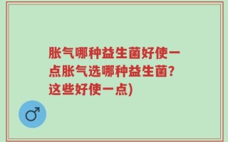 胀气哪种益生菌好使一点胀气选哪种益生菌？这些好使一点)