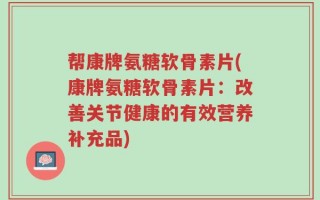 帮康牌氨糖软骨素片(康牌氨糖软骨素片：改善关节健康的有效营养补充品)
