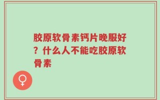 胶原软骨素钙片晚服好？什么人不能吃胶原软骨素