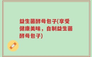 益生菌酵母包子(享受健康美味，自制益生菌酵母包子)