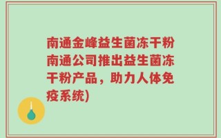 南通金峰益生菌冻干粉南通公司推出益生菌冻干粉产品，助力人体免疫系统)