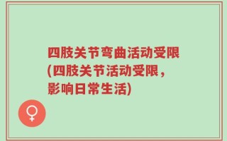 四肢关节弯曲活动受限(四肢关节活动受限，影响日常生活)