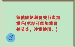 氨糖能刺激骨关节炎加重吗(氨糖可能加重骨关节炎，注意使用。)