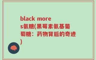 black mores氨糖(黑莓素氨基葡萄糖：药物背后的奇迹)