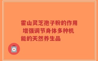 霍山灵芝孢子粉的作用 增强调节身体多种机能的天然养生品