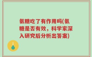 氨糖吃了有作用吗(氨糖是否有效，科学家深入研究后分析出答案)