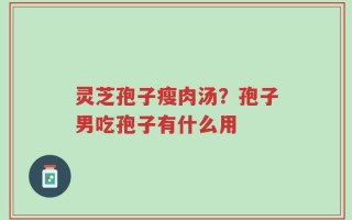 灵芝孢子瘦肉汤？孢子男吃孢子有什么用