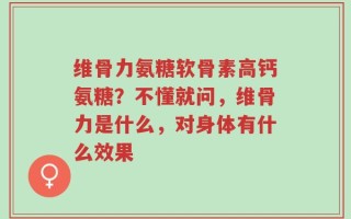 维骨力氨糖软骨素高钙氨糖？不懂就问，维骨力是什么，对身体有什么效果