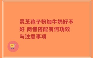 灵芝孢子粉加牛奶好不好 两者搭配有何功效与注意事项