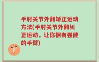 手肘关节外翻矫正运动方法(手肘关节外翻纠正运动，让你拥有强健的手臂)