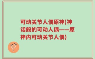 可动关节人偶原神(神话般的可动人偶——原神内可动关节人偶)