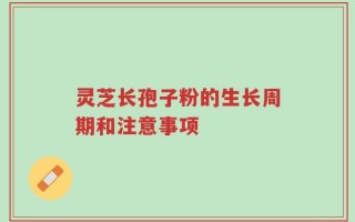 灵芝长孢子粉的生长周期和注意事项