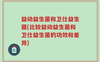 益动益生菌和卫仕益生菌(比较益动益生菌和卫仕益生菌的功效和差异)
