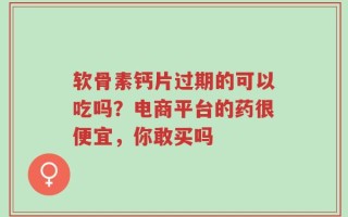软骨素钙片过期的可以吃吗？电商平台的药很便宜，你敢买吗