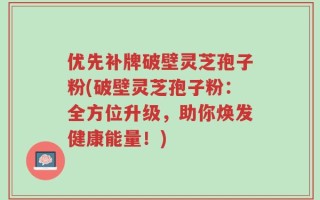 优先补牌破壁灵芝孢子粉(破壁灵芝孢子粉：全方位升级，助你焕发健康能量！)
